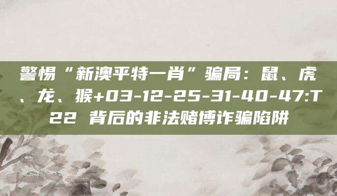 警惕“新澳平特一肖”骗局:鼠、虎、龙、猴+03-12-25-31-40-47:T22 背后的非法赌博诈骗陷阱