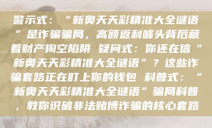 警示式：“新奥天天彩精准大全谜语”是诈骗骗局，高额返利噱头背后藏着财产掏空陷阱 疑问式：你还在信“新奥天天彩精准大全谜语”？这些诈骗套路正在盯上你的钱包 科普式：“新奥天天彩精准大全谜语”骗局科普，教你识破非法赌博诈骗的核心套路