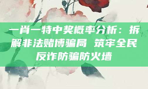 一肖一特中奖概率分析：拆解非法赌博骗局 筑牢全民反诈防骗防火墙