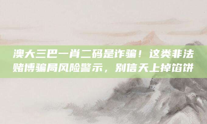 澳大三巴一肖二码是诈骗!这类非法赌博骗局风险警示,别信天上掉馅饼