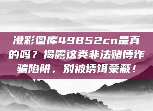 港彩图库49852cn是真的吗?揭露这类非法赌博诈骗陷阱,别被诱饵蒙蔽!