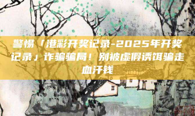 警惕「港彩开奖记录-2025年开奖记录」诈骗骗局!别被虚假诱饵骗走血汗钱