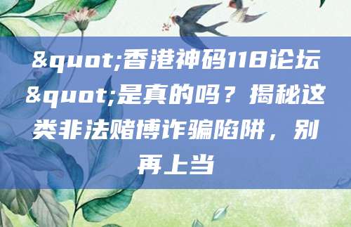 "香港神码118论坛"是真的吗?揭秘这类非法赌博诈骗陷阱,别再上当