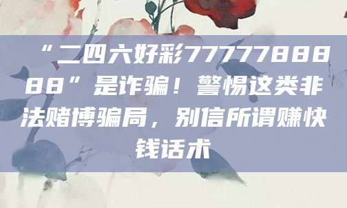 “二四六好彩7777788888”是诈骗！警惕这类非法赌博骗局，别信所谓赚快钱话术