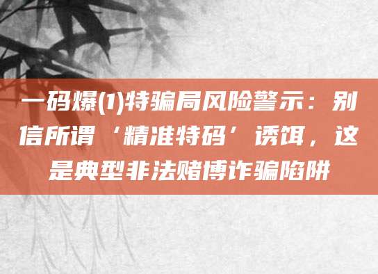 一码爆(1)特骗局风险警示:别信所谓‘精准特码’诱饵,这是典型非法赌博诈骗陷阱