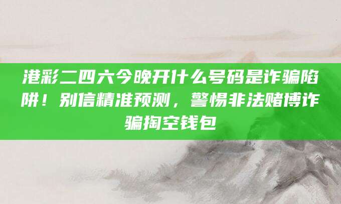 港彩二四六今晚开什么号码是诈骗陷阱！别信精准预测，警惕非法赌博诈骗掏空钱包