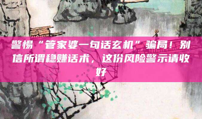 警惕“管家婆一句话玄机”骗局!别信所谓稳赚话术,这份风险警示请收好