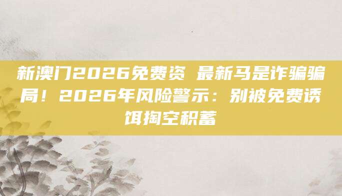新澳门2026免费资枓最新马是诈骗骗局！2026年风险警示：别被免费诱饵掏空积蓄
