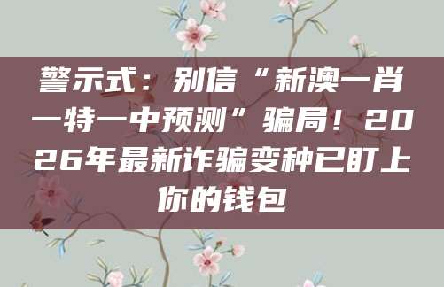 警示式：别信“新澳一肖一特一中预测”骗局！2026年最新诈骗变种已盯上你的钱包