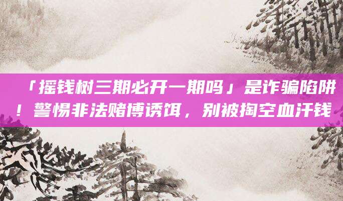 「摇钱树三期必开一期吗」是诈骗陷阱!警惕非法赌博诱饵,别被掏空血汗钱