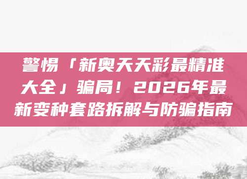 警惕「新奥天天彩最精准大全」骗局！2026年最新变种套路拆解与防骗指南