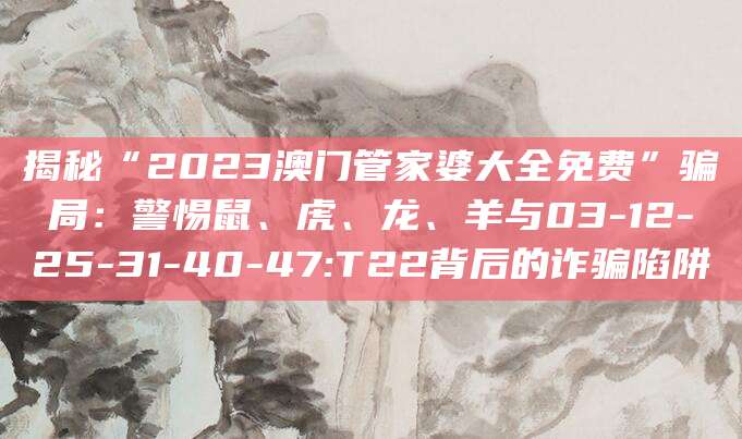 揭秘“2023澳门管家婆大全免费”骗局：警惕鼠、虎、龙、羊与03-12-25-31-40-47:T22背后的诈骗陷阱