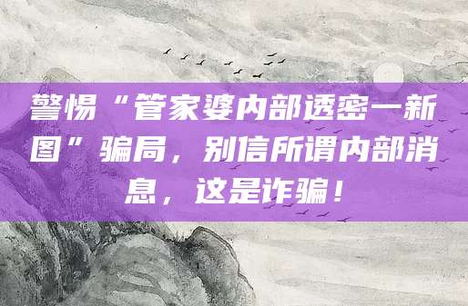 警惕“管家婆内部透密一新图”骗局，别信所谓内部消息，这是诈骗！