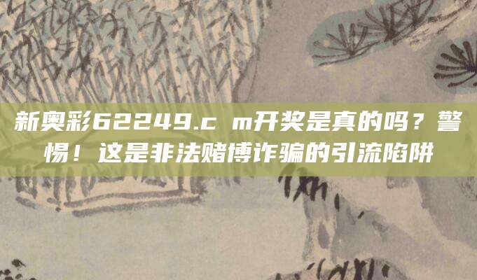 新奥彩62249.cσm开奖是真的吗？警惕！这是非法赌博诈骗的引流陷阱