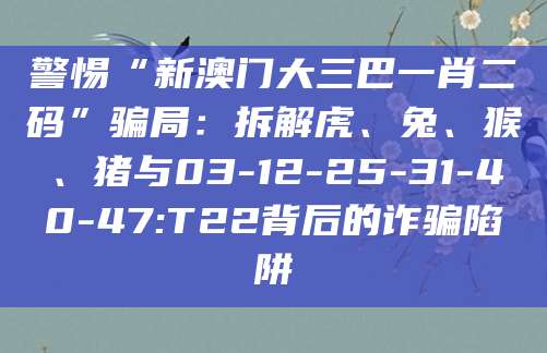 警惕“新澳门大三巴一肖二码”骗局：拆解虎、兔、猴、猪与03-12-25-31-40-47:T22背后的诈骗陷阱