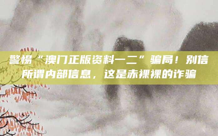 警惕“澳门正版资料一二”骗局！别信所谓内部信息，这是赤裸裸的诈骗