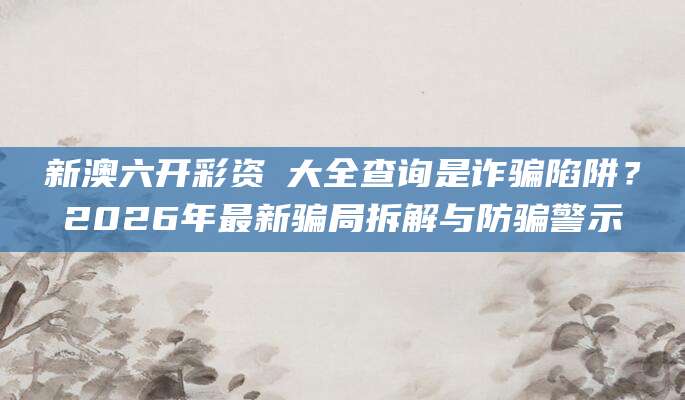 新澳六开彩资枓大全查询是诈骗陷阱？2026年最新骗局拆解与防骗警示