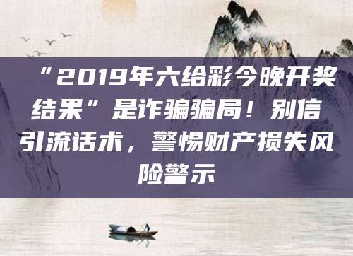 “2019年六给彩今晚开奖结果”是诈骗骗局！别信引流话术，警惕财产损失风险警示