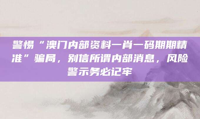 警惕“澳门内部资料一肖一码期期精准”骗局，别信所谓内部消息，风险警示务必记牢