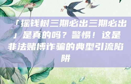 「摇钱树三期必出三期必出」是真的吗?警惕!这是非法赌博诈骗的典型引流陷阱