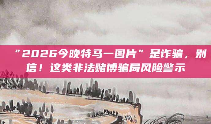“2026今晚特马一图片”是诈骗，别信！这类非法赌博骗局风险警示