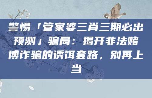 警惕「管家婆三肖三期必出预测」骗局：揭开非法赌博诈骗的诱饵套路，别再上当