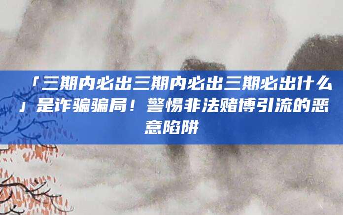 「三期内必出三期内必出三期必出什么」是诈骗骗局!警惕非法赌博引流的恶意陷阱