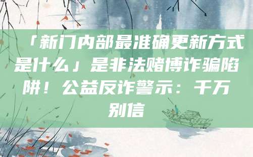 「新门内部最准确更新方式是什么」是非法赌博诈骗陷阱！公益反诈警示：千万别信