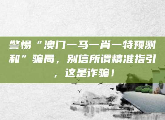 警惕“澳门一马一肖一特预测和”骗局，别信所谓精准指引，这是诈骗！