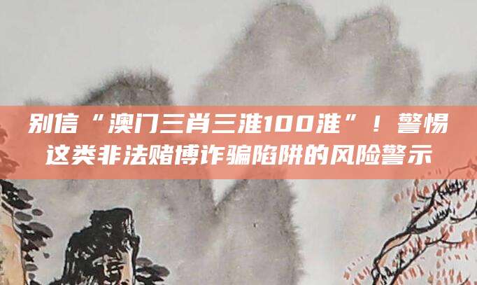 别信“澳门三肖三淮100淮”！警惕这类非法赌博诈骗陷阱的风险警示