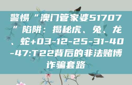 警惕“澳门管家婆51707”陷阱：揭秘虎、兔、龙、蛇+03-12-25-31-40-47:T22背后的非法赌博诈骗套路