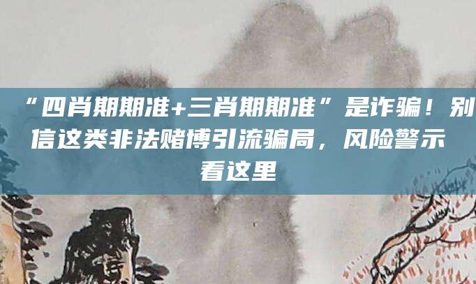 “四肖期期准+三肖期期准”是诈骗！别信这类非法赌博引流骗局，风险警示看这里