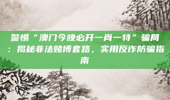 警惕“澳门今晚必开一肖一特”骗局：揭秘非法赌博套路，实用反诈防骗指南