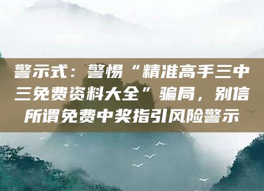 警示式：警惕“精准高手三中三免费资料大全”骗局，别信所谓免费中奖指引风险警示