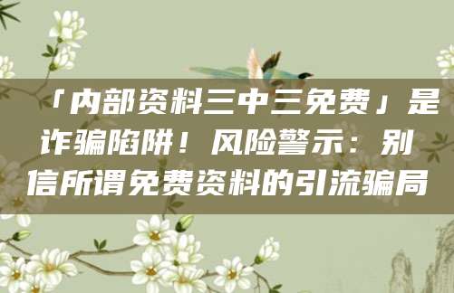 「内部资料三中三免费」是诈骗陷阱！风险警示：别信所谓免费资料的引流骗局