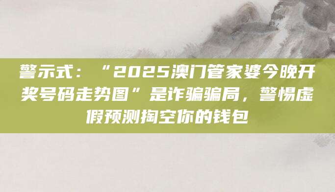 警示式:“2025澳门管家婆今晚开奖号码走势图”是诈骗骗局,警惕虚假预测掏空你的钱包