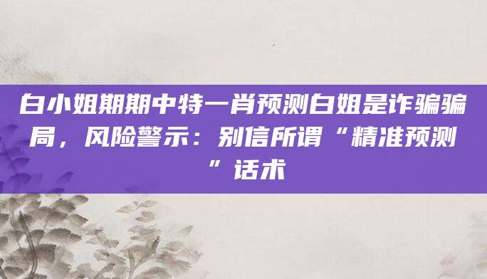 白小姐期期中特一肖预测白姐是诈骗骗局,风险警示:别信所谓“精准预测”话术