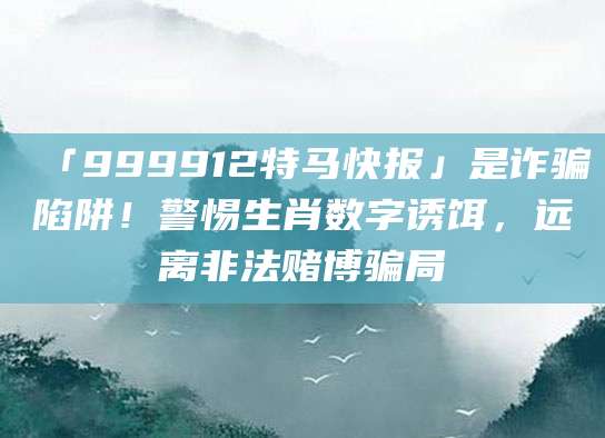 「999912特马快报」是诈骗陷阱!警惕生肖数字诱饵,远离非法赌博骗局