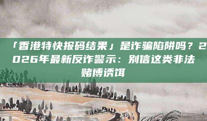 「香港特快报码结果」是诈骗陷阱吗?2026年最新反诈警示:别信这类非法赌博诱饵