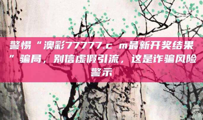 警惕“澳彩77777.cσm最新开奖结果”骗局,别信虚假引流,这是诈骗风险警示