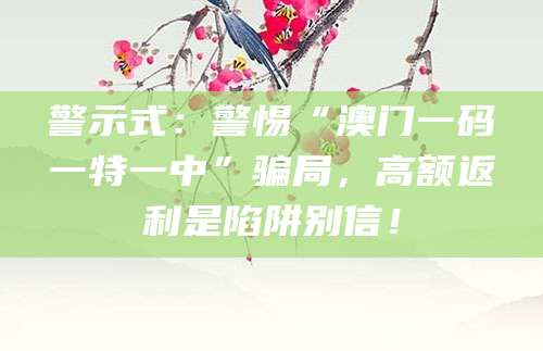 警示式:警惕“澳门一码一特一中”骗局,高额返利是陷阱别信!