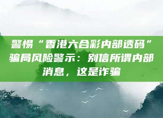 警惕“香港六合彩内部透码”骗局风险警示:别信所谓内部消息,这是诈骗
