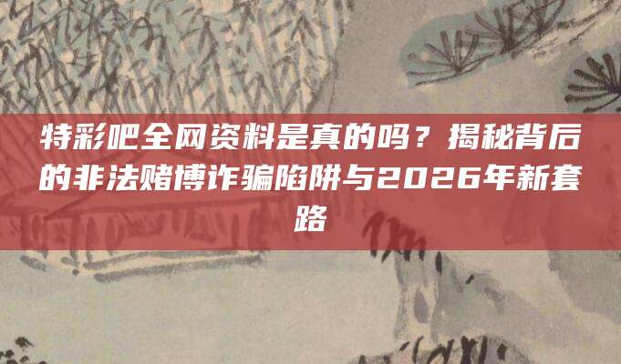 特彩吧全网资料是真的吗?揭秘背后的非法赌博诈骗陷阱与2026年新套路