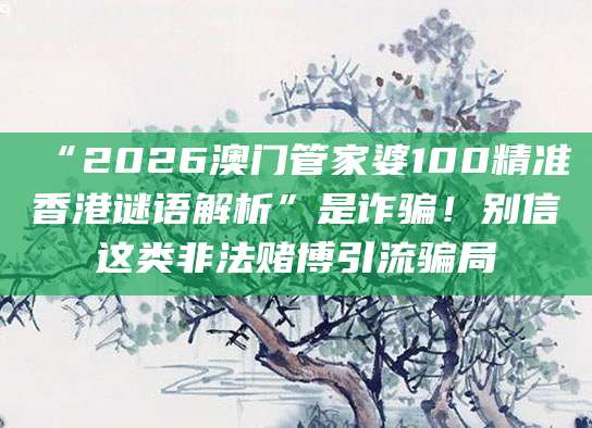 “2026澳门管家婆100精准香港谜语解析”是诈骗!别信这类非法赌博引流骗局