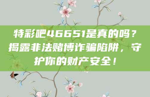 特彩吧46651是真的吗?揭露非法赌博诈骗陷阱,守护你的财产安全!