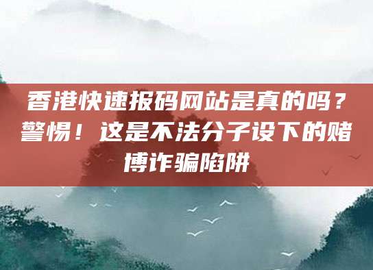 香港快速报码网站是真的吗?警惕!这是不法分子设下的赌博诈骗陷阱