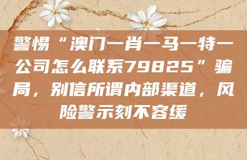 警惕“澳门一肖一马一特一公司怎么联系79825”骗局,别信所谓内部渠道,风险警示刻不容缓