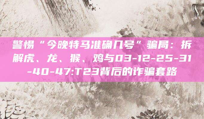 警惕“今晚特马准确几号”骗局：拆解虎、龙、猴、鸡与03-12-25-31-40-47:T23背后的诈骗套路
