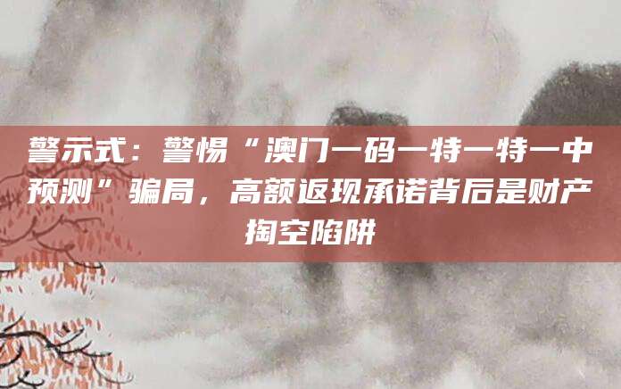 警示式:警惕“澳门一码一特一特一中预测”骗局,高额返现承诺背后是财产掏空陷阱
