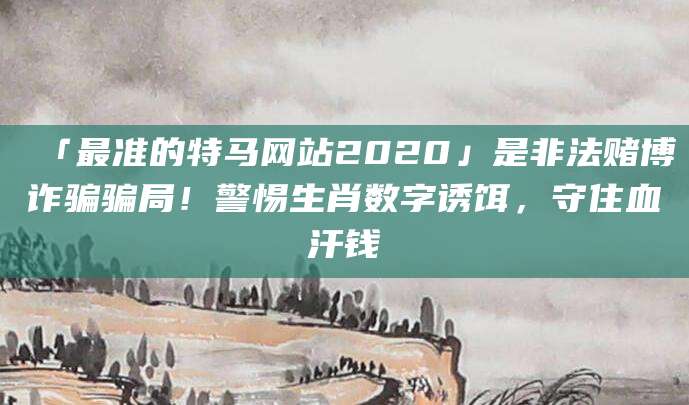 「最准的特马网站2020」是非法赌博诈骗骗局!警惕生肖数字诱饵,守住血汗钱